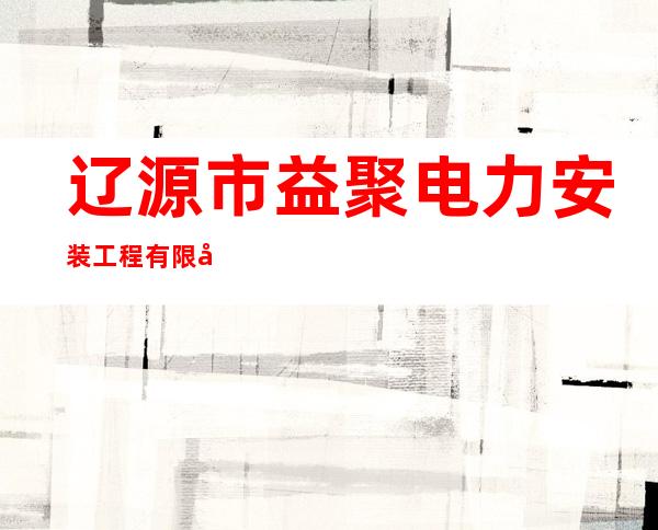 辽源市益聚电力安装工程有限公司